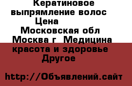 Кератиновое выпрямление волос  › Цена ­ 5 000 - Московская обл., Москва г. Медицина, красота и здоровье » Другое   